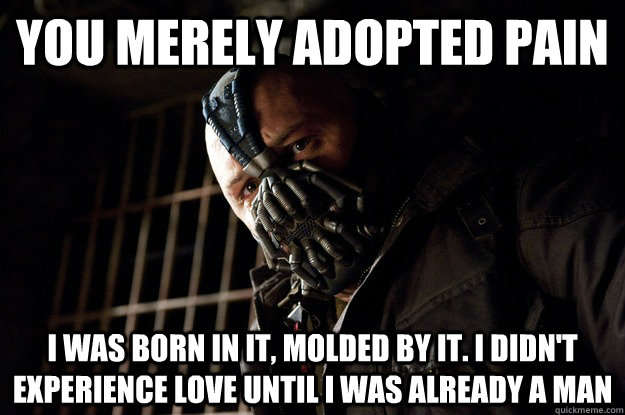 You merely adopted Pain I was born in it, molded by it. I didn't experience love until I was already a man  Angry Bane