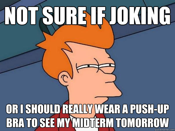 Not sure if joking Or I should really wear a push-up bra to see my midterm tomorrow  Futurama Fry