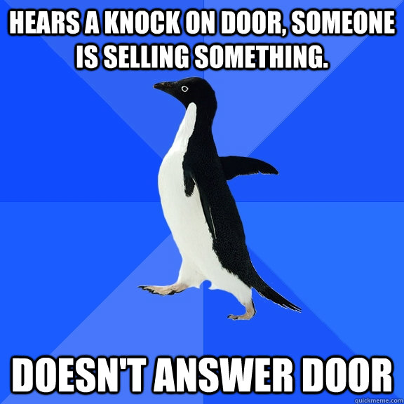 Hears a knock on door, someone is selling something. Doesn't answer door  Socially Awkward Penguin
