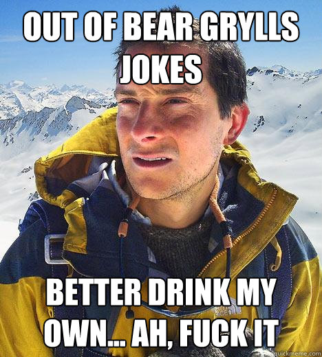 out of bear grylls jokes better drink my own... ah, fuck it  Bear Grylls