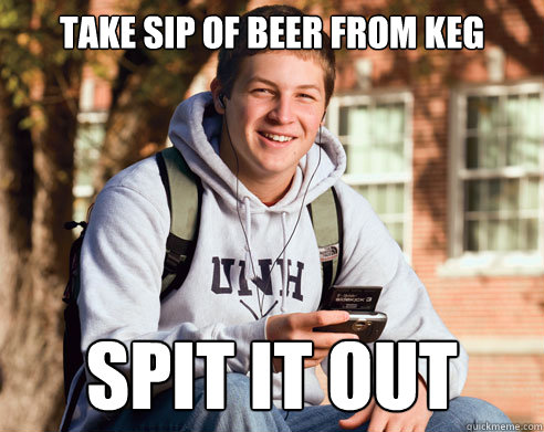 take sip of beer from keg spit it out  College Freshman
