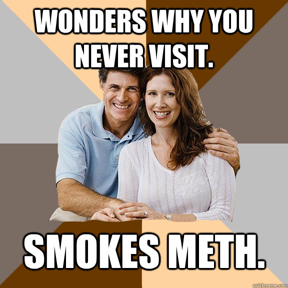 wonders why you never visit. smokes meth.  Scumbag Parents