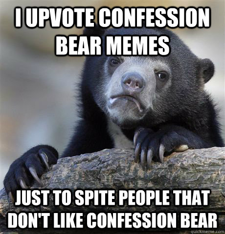 I upvote confession bear memes just to spite people that don't like confession bear  Confession Bear