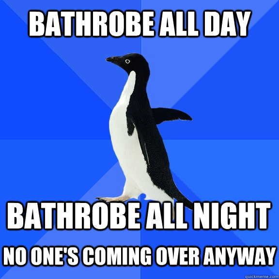 Bathrobe all day Bathrobe all night  No one's coming over anyway  Socially Awkward Penguin