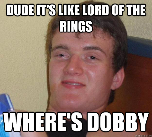 Dude it's like Lord of the Rings Where's dobby  10 Guy