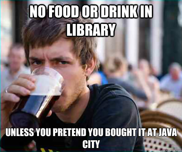 No food or drink in library unless you pretend you bought it at java city   Lazy College Senior