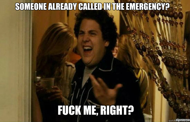 Someone already called in the emergency? FUCK ME, RIGHT? - Someone already called in the emergency? FUCK ME, RIGHT?  fuck me right