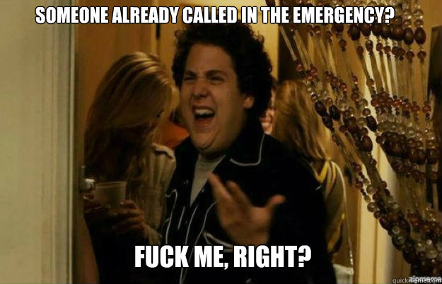 Someone already called in the emergency? FUCK ME, RIGHT?  fuck me right