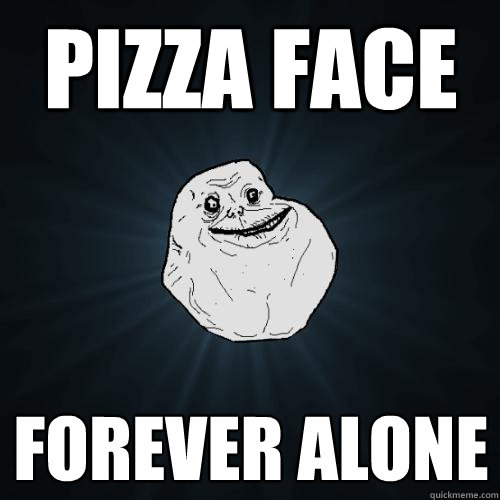pizza face forever alone  Forever Alone