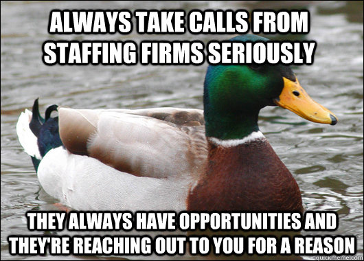 Always take calls from staffing firms seriously They always have opportunities and they're reaching out to you for a reason  Actual Advice Mallard