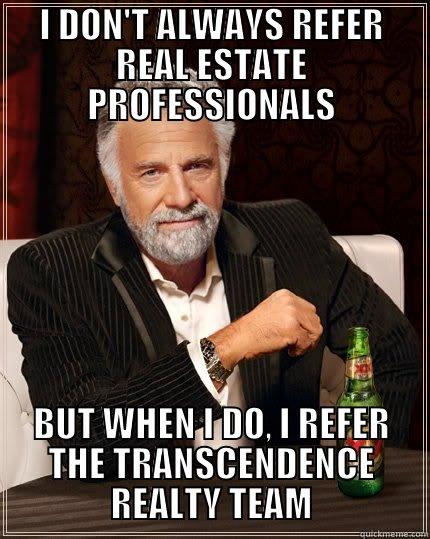 I DON'T ALWAYS REFER REAL ESTATE PROFESSIONALS BUT WHEN I DO, I REFER THE TRANSCENDENCE REALTY TEAM The Most Interesting Man In The World