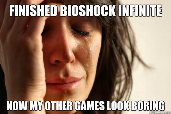 Finished BioShock Infinite Now my other games look boring  - Finished BioShock Infinite Now my other games look boring   First World Problems