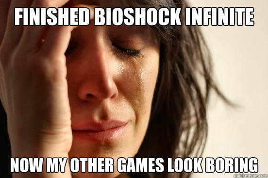 Finished BioShock Infinite Now my other games look boring   First World Problems