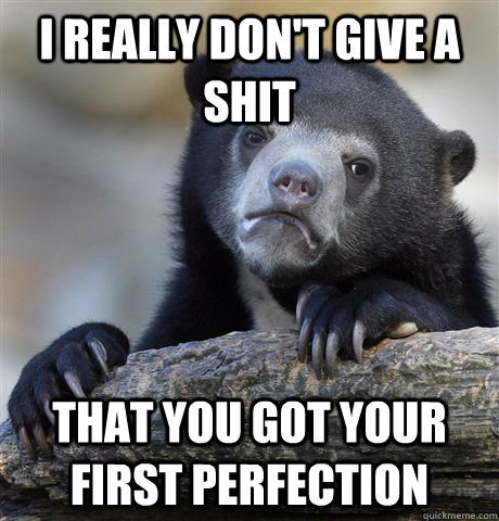 I really don't give a shit that you got your first perfection  Confession Bear