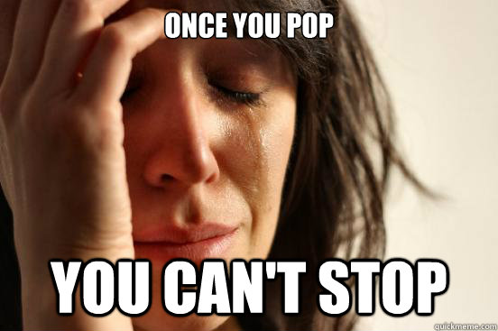 Once you pop you can't stop  First World Problems