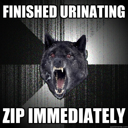 Finished urinating ZIP IMMEDIATELY  Insanity Wolf