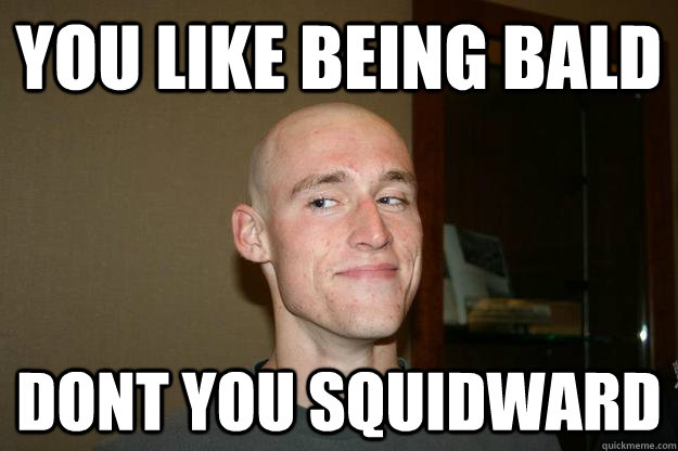 You like being bald dont you squidward  Bald Shaq