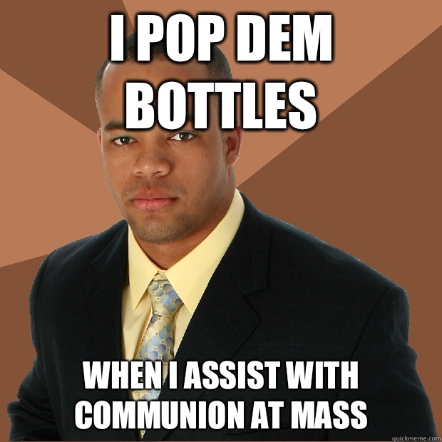 I pop dem bottles When I assist with communion at mass  Successful Black Man