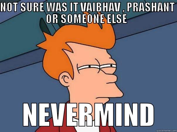 NOT SURE WAS IT VAIBHAV , PRASHANT OR SOMEONE ELSE   NEVERMIND Futurama Fry