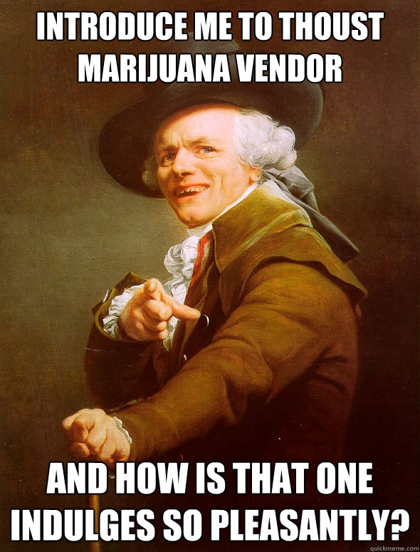 Introduce me to thoust marijuana vendor And how is that one indulges so pleasantly?  Joseph Ducreux