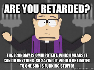 are you retarded? the economy is omnipotent, which means it can do anything. So saying it would be limited to one son is fucking stupid! - are you retarded? the economy is omnipotent, which means it can do anything. So saying it would be limited to one son is fucking stupid!  Father Maxi on economy