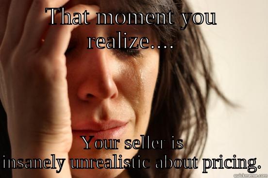 THAT MOMENT YOU REALIZE.... YOUR SELLER IS INSANELY UNREALISTIC ABOUT PRICING. First World Problems