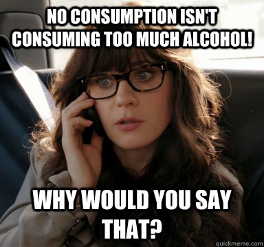 No consumption isn't consuming too much alcohol! Why would you say that? - No consumption isn't consuming too much alcohol! Why would you say that?  Zooey