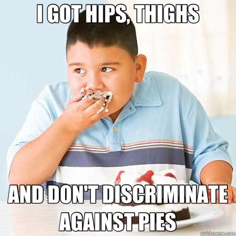 I GOT HIPS, THIGHS AND DON'T DISCRIMINATE AGAINST PIES - I GOT HIPS, THIGHS AND DON'T DISCRIMINATE AGAINST PIES  fat kid loves cake