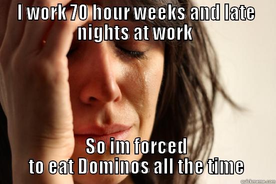 I WORK 70 HOUR WEEKS AND LATE NIGHTS AT WORK  SO IM FORCED TO EAT DOMINOS ALL THE TIME First World Problems