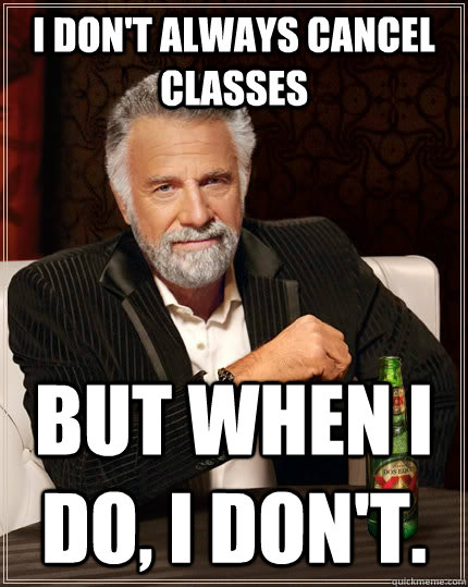 I don't always cancel classes but when I do, I don't.  The Most Interesting Man In The World