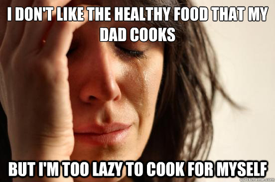 I don't like the healthy food that my Dad cooks But i'm too lazy to cook for myself - I don't like the healthy food that my Dad cooks But i'm too lazy to cook for myself  First World Problems