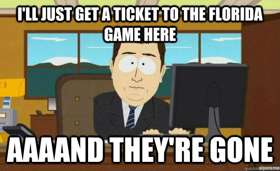 I'll just get a ticket to the Florida game here AAAAND THEY'RE GONE  aaaand its gone