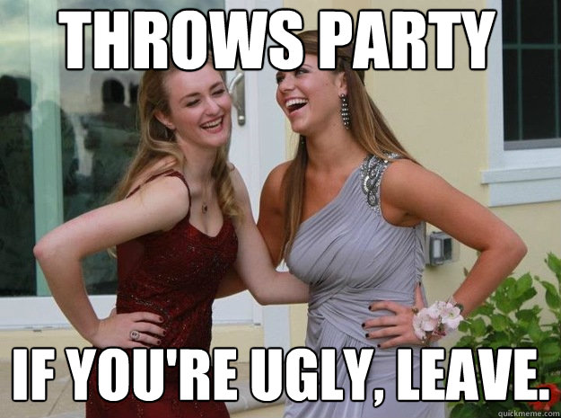 throws party if you're ugly, leave. - throws party if you're ugly, leave.  Shallow Highschool Girls