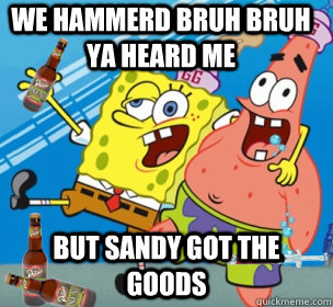 we hammerd bruh bruh ya heard me but sandy got the goods  