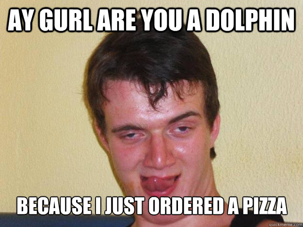 Ay gurl are you a dolphin Because i just ordered a pizza  