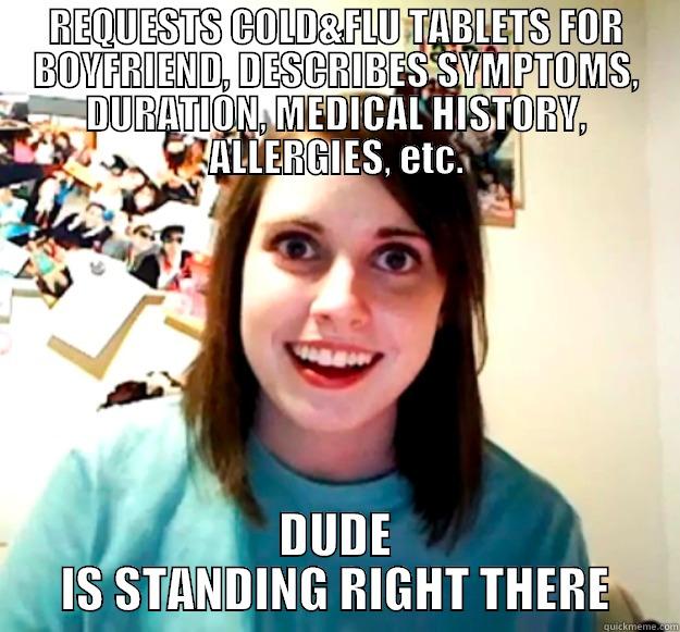 REQUESTS COLD&FLU TABLETS FOR BOYFRIEND, DESCRIBES SYMPTOMS, DURATION, MEDICAL HISTORY, ALLERGIES, ETC. DUDE IS STANDING RIGHT THERE Overly Attached Girlfriend