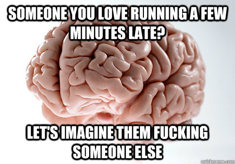 Someone you love running a few minutes late? Let's imagine them fucking someone else  Scumbag Brain