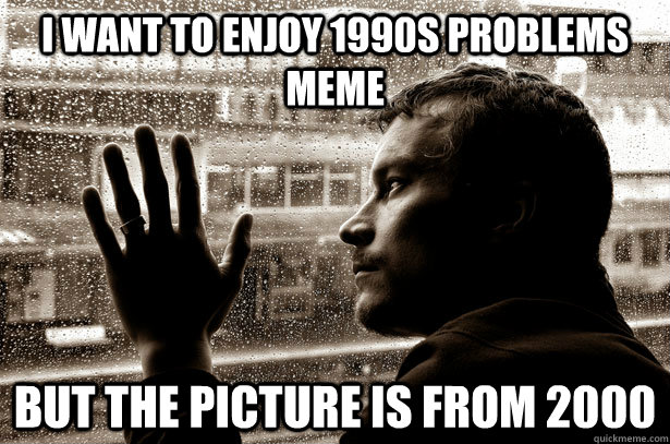 i want to enjoy 1990s problems meme but the picture is from 2000  