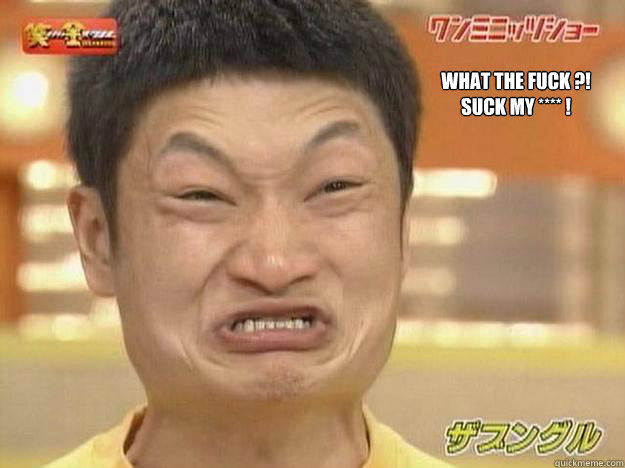 WHAT THE FUCK ?!
SUCK MY **** !   CHINESE