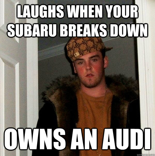 Laughs when your Subaru breaks down Owns an Audi  Scumbag Steve