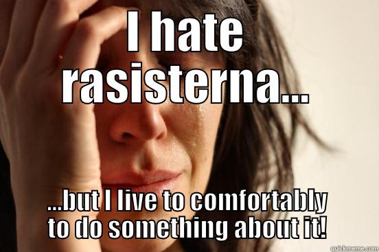 I HATE RASISTERNA... ...BUT I LIVE TO COMFORTABLY TO DO SOMETHING ABOUT IT! First World Problems