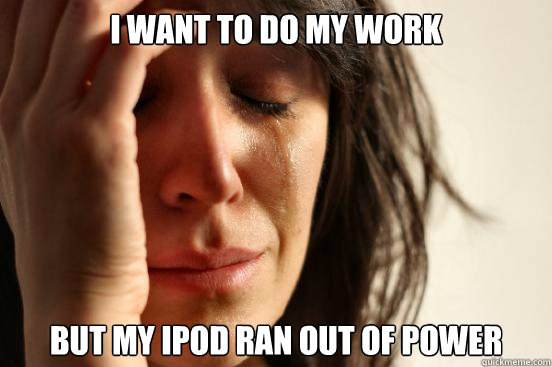 I want to do my work but my ipod ran out of power  First World Problems