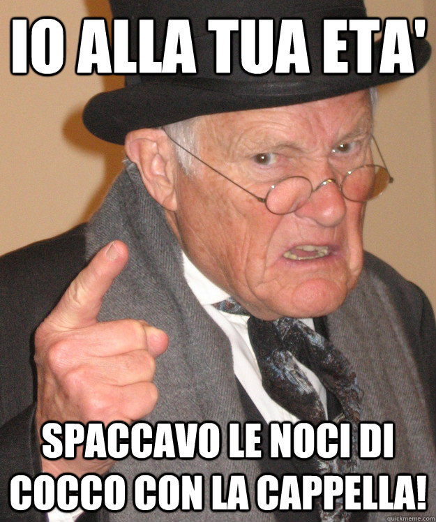 Io alla tua eta' Spaccavo le noci di cocco con la cappella!  Angry Old Man