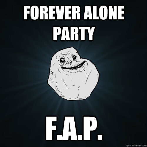 Forever Alone Party F.A.P.  Forever Alone
