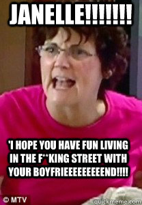 jANELLE!!!!!!! 'I hope you have fun living in the f**king street with your boyfriEEEEEEEEend!!!!  