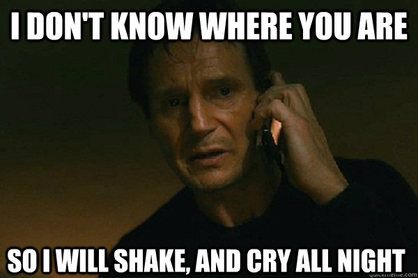 I don't know where you are so i will shake, and cry all night  Liam Neeson Taken