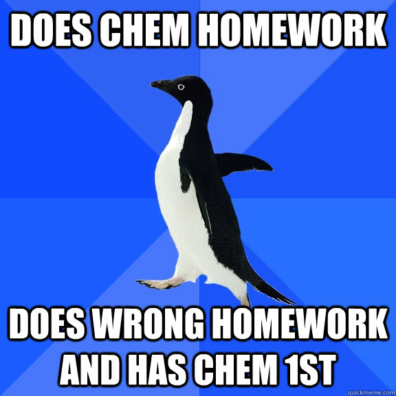 does chem homework does wrong homework and has chem 1st  Socially Awkward Penguin