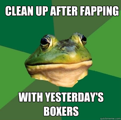 clean up after fapping with yesterday's boxers  Foul Bachelor Frog