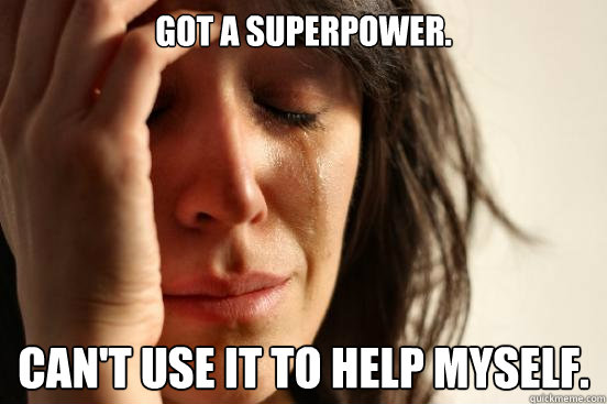 Got a superpower. Can't use it to help myself.  First World Problems