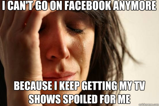 i can't go on facebook anymore Because I keep getting my tv shows spoiled for me  First World Problems